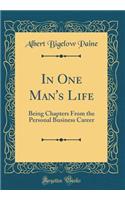 In One Man's Life: Being Chapters from the Personal Business Career (Classic Reprint): Being Chapters from the Personal Business Career (Classic Reprint)