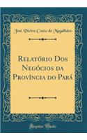 RelatÃ³rio DOS NegÃ³cios Da ProvÃ­ncia Do ParÃ¡ (Classic Reprint)