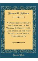 A Discourse on the Life and Character of Rev. William R. Dewitt, D. D., Late Pastor of the First Presbyterian Church, Harrisburg, Pa (Classic Reprint)