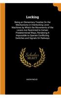 Locking: Being an Elementary Treatise on the Mechanisms in Interlocking Lever Machines by Which the Movements of the Levers Are Restricted to Certain Predete