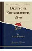 Deutsche Kriegslieder, 1870 (Classic Reprint)