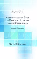 Untersuchungen Über die Kriminalität in der Provinz Ostpreussen: Inaugural-Dissertation (Classic Reprint)