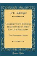 Contributions Towards the History of Early English Porcelain: From Contemporary Sources (Classic Reprint): From Contemporary Sources (Classic Reprint)