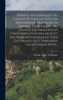 Manuel Maçonnique, Ou Tuileur De Tous Les Rites De Maçonnerie Pratiqués En France, Dans Lequel On Trouve L'étymologie Et L'interprétation Des Mots Et Des Noms Mystérieux De Tous Les Grades Qui Composent Les Différens Rites...