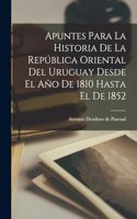 Apuntes Para la Historia de la República Oriental del Uruguay Desde el Año de 1810 Hasta el de 1852