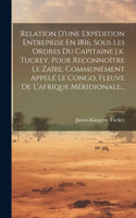 Relation D'une Expédition Entreprise En 1816, Sous Les Ordres Du Capitaine J.k. Tuckey, Pour Reconnoître Le Zaïre, Communément Appelé Le Congo, Fleuve De L'afrique Méridionale...