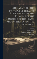 Experiments on the Principle of Life, and Particularly on the Principle of the Motions of the Heart, and on the Seat of This Principle ..