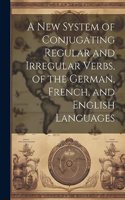 A New System of Conjugating Regular and Irregular Verbs, of the German, French, and English Languages