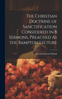 Christian Doctrine of Sanctification Considered in 8 Sermons, Preached As the Bampton Lecture