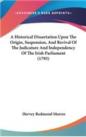 Historical Dissertation Upon The Origin, Suspension, And Revival Of The Judicature And Independency Of The Irish Parliament (1795)