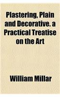 Plastering, Plain and Decorative. a Practical Treatise on the Art