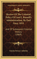 Review Of The Colonial Policy Of Lord J. Russell's Administration, By Earl Grey, 1853: And Of Subsequent Colonial History (1869)