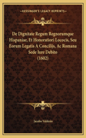 De Dignitate Regum Regnorumque Hispaniae, Et Honoratiori Lococis, Seu Eorum Legatis A Concilijs, Ac Romana Sede Iure Debito (1602)