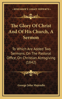 The Glory Of Christ And Of His Church, A Sermon: To Which Are Added Two Sermons, On The Pastoral Office, On Christian Almsgiving (1842)