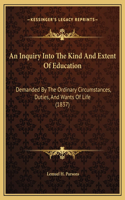 An Inquiry Into The Kind And Extent Of Education: Demanded By The Ordinary Circumstances, Duties, And Wants Of Life (1837)