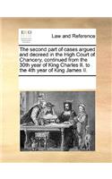 The Second Part of Cases Argued and Decreed in the High Court of Chancery, Continued from the 30th Year of King Charles II. to the 4th Year of King James II.