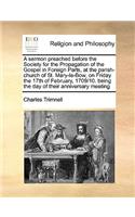 A Sermon Preached Before the Society for the Propagation of the Gospel in Foreign Parts, at the Parish-Church of St. Mary-Le-Bow, on Friday the 17th of February, 1709/10. Being the Day of Their Anniversary Meeting