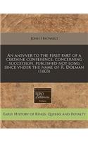 An Ansvver to the First Part of a Certaine Conference, Concerning Succession, Published Not Long Since Vnder the Name of R. Dolman (1603)