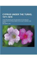 Cyprus Under the Turks, 1571-1878; A Record Based on the Archives of the English Consulate in Cyprus Under the Levant Company and After