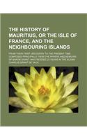 The History of Mauritius, or the Isle of France, and the Neighbouring Islands; From Their First Discovery to the Present Time Composed Principally Fro