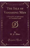 The Isle of Vanishing Men: A Narrative of Adventure in Cannibal-Land (Classic Reprint)