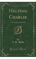 Helping Charlie: A Comedy in One Act (Classic Reprint)