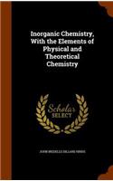 Inorganic Chemistry, With the Elements of Physical and Theoretical Chemistry