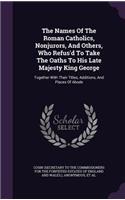 The Names of the Roman Catholics, Nonjurors, and Others, Who Refus'd to Take the Oaths to His Late Majesty King George