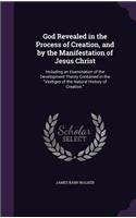 God Revealed in the Process of Creation, and by the Manifestation of Jesus Christ: Including an Examination of the Development Theory Contained in the Vestiges of the Natural History of Creation.