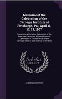 Memorial of the Celebration of the Carnegie Institute at Pittsburgh, Pa., April 11, 12, 13, 1907