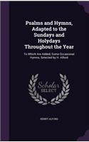 Psalms and Hymns, Adapted to the Sundays and Holydays Throughout the Year: To Which Are Added, Some Occasional Hymns, Selected by H. Alford