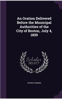 An Oration Delivered Before the Municipal Authorities of the City of Boston, July 4, 1859