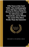 Fifty Years at the Card Table. The Autobiography of an Old Sport, Being the Record of a Career Famous for Adventure and Vicissitude, and in Which the Jester Won More Tricks Than the Gamester