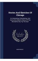 Stories And Sketches Of Chicago: An Interesting, Entertaining, And Instructive Sketch History Of The Wonderful City "by The Sea"