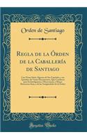 Regla de la Ã?rden de la CaballerÃ­a de Santiago: Con Notas Sobre Algunos de Sus CapÃ­tulos, Y Un ApÃ©ndice de Varios Documentos, Que Conducen Para Su Inteligencia Y Observancia, Y Mayor Ilustracion Suya, Y de Las AntigÃ¼edades de la Ã?rden