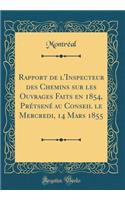 Rapport de l'Inspecteur Des Chemins Sur Les Ouvrages Faits En 1854, PrÃ©tsenÃ© Au Conseil Le Mercredi, 14 Mars 1855 (Classic Reprint)