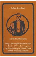 Practical Ventriloquism- Being a Thoroughly Reliable Guide to the Art of Voice Throwing and Vocal Mimicry by an Entirely Novel System of Graded Exercises
