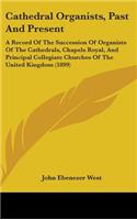 Cathedral Organists, Past And Present: A Record Of The Succession Of Organists Of The Cathedrals, Chapels Royal, And Principal Collegiate Churches Of The United Kingdom (1899)