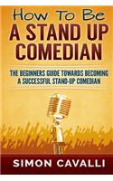 How To Be A Stand Up Comedian: The Beginners Guide Towards Becoming a Successful Stand-up Comedian