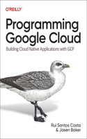 Programming Google Cloud: Building Cloud Native Applications with Gcp