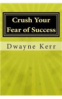 Crush Your Fear of Success: 10 Inspirational Stories of Transformation from Dwayne Kerr YES to Success Academy(1 Crush Your Fear to Success)