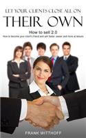 Let Your Clients Close All on Their Own: How to Sell 2.0: How to Become Your Client's Friend and Sell Faster, Easier and More at Leisure