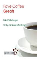 Fave Coffee Greats: Naked Coffee Recipes, The Top 158 Wizard Coffee Recipes