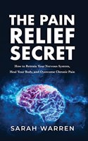 Pain Relief Secret: How to Retrain Your Nervous System, Heal Your Body, and Overcome Chronic Pain