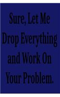 Sure, Let Me Drop Everything and Work On Your Problem.: Lined notebook . Notebook, Journal, Diary, Doodle Book ( 120 Pages, Blank, 6 x 9) Gift Idea