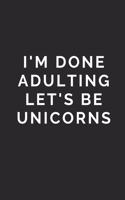 I'm Done Adulting Let's Be Unicorns