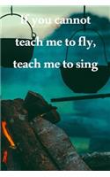 If you cannot teach me to fly, teach me to sing