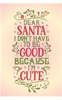 Dear Santa I don't have to be good because I'm cute.: Funny gag notebook journal to write in with cute Christmas quote. Great gift for the cuties you know.