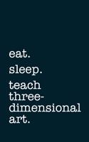 eat. sleep. teach three-dimensional art. - Lined Notebook: Writing Journal