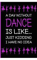 A Day without Dance Is like... Just kidding I have no idea: Ballet Journal - Ballet Lined Notebook to Whrite Notes about Dancing Lessons - Gift for Girls Dancer & Dance Lovers - 130 pages, 6 x 9 inches